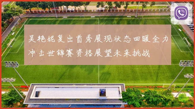 吴艳妮复出首秀展现状态回暖全力冲击世锦赛资格展望未来挑战