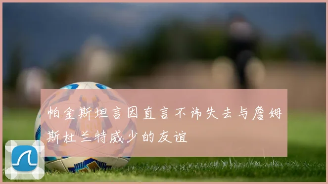 帕金斯坦言因直言不讳失去与詹姆斯杜兰特威少的友谊