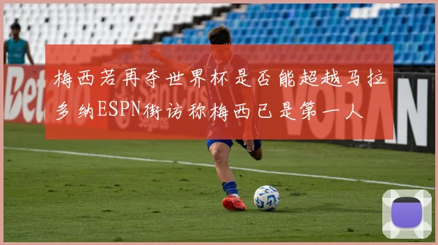 梅西若再夺世界杯是否能超越马拉多纳ESPN街访称梅西已是第一人