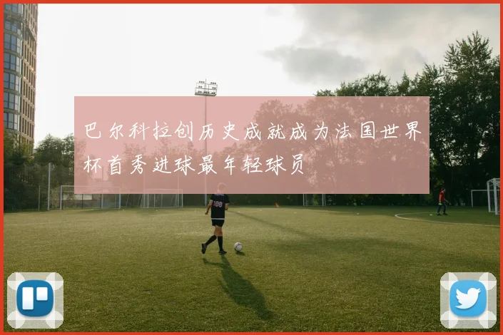 巴尔科拉创历史成就成为法国世界杯首秀进球最年轻球员