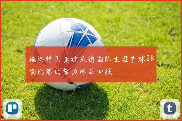 施洛特贝克迎来德国队生涯首球28场比赛的努力终获回报