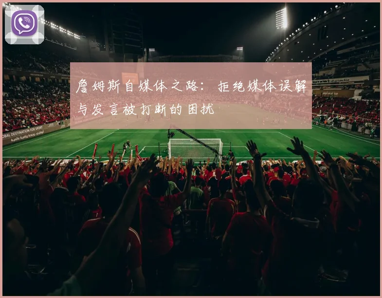 詹姆斯自媒体之路：拒绝媒体误解与发言被打断的困扰