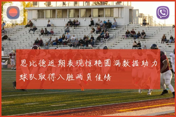 恩比德近期表现惊艳圆满数据助力球队取得八胜两负佳绩