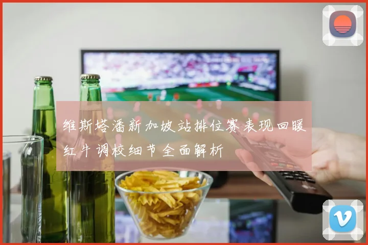 维斯塔潘新加坡站排位赛表现回暖红牛调校细节全面解析