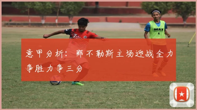 意甲分析：那不勒斯主场迎战全力争胜力争三分