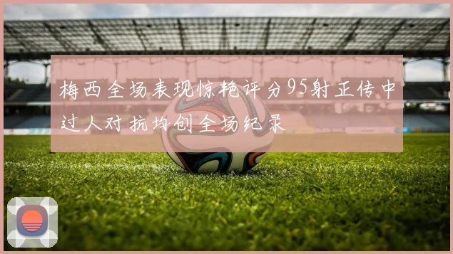 梅西全场表现惊艳评分95射正传中过人对抗均创全场纪录