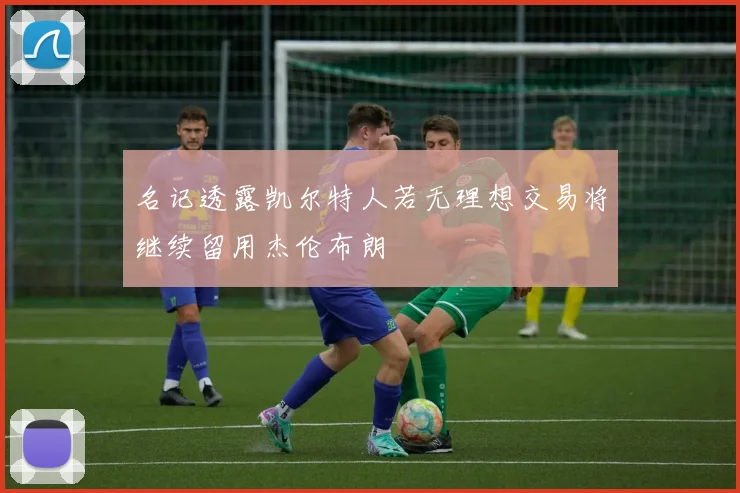 名记透露凯尔特人若无理想交易将继续留用杰伦布朗