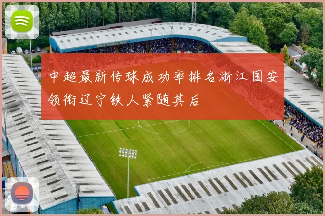 中超最新传球成功率排名浙江国安领衔辽宁铁人紧随其后