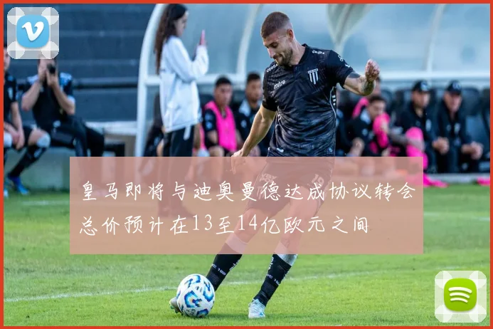 皇马即将与迪奥曼德达成协议转会总价预计在13至14亿欧元之间