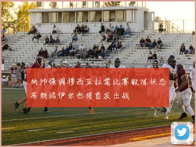 纳帅强调穆西亚拉需比赛锻炼状态布朗诺伊尔也将首发出战