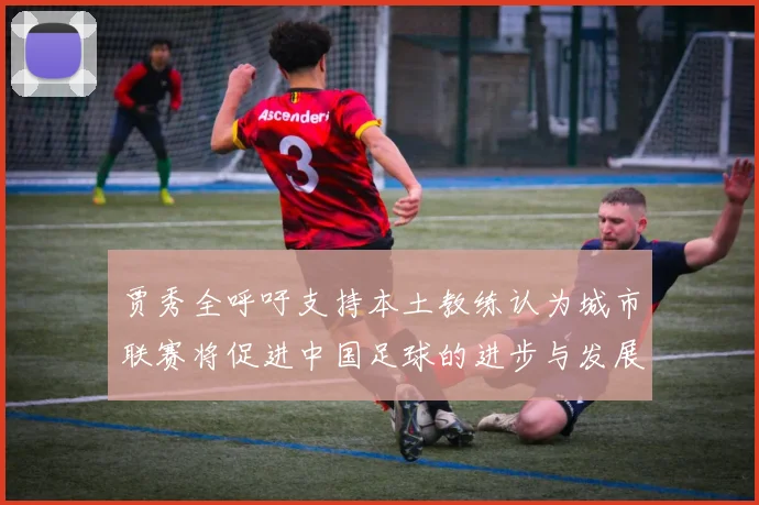贾秀全呼吁支持本土教练认为城市联赛将促进中国足球的进步与发展