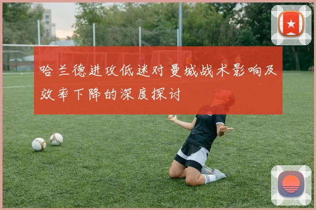 哈兰德进攻低迷对曼城战术影响及效率下降的深度探讨