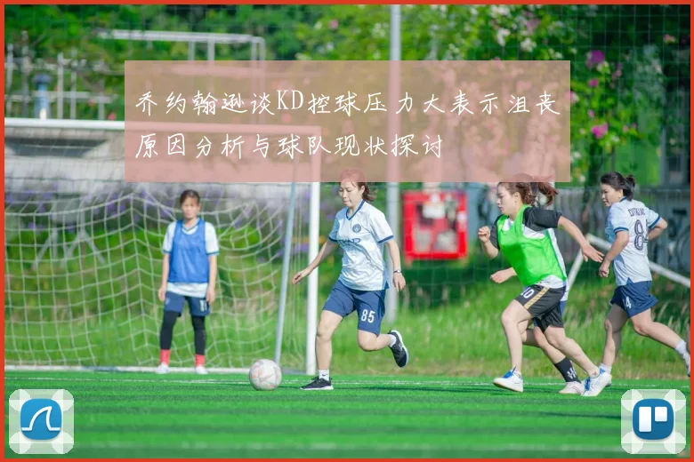 乔约翰逊谈KD控球压力大表示沮丧原因分析与球队现状探讨