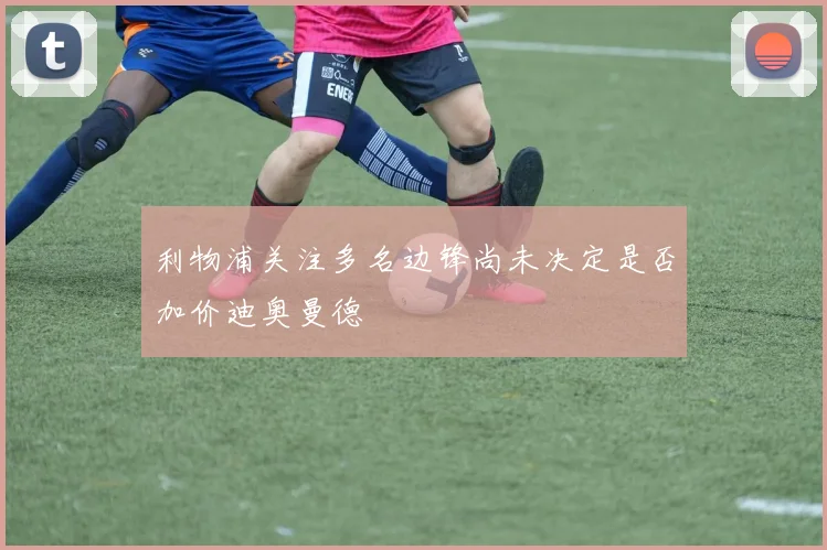利物浦关注多名边锋尚未决定是否加价迪奥曼德