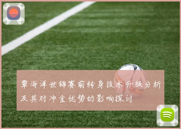 覃海洋世锦赛前转身技术升级分析及其对冲金优势的影响探讨