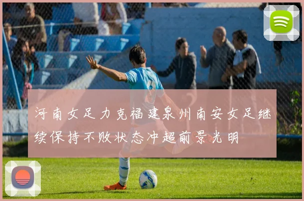 河南女足力克福建泉州南安女足继续保持不败状态冲超前景光明