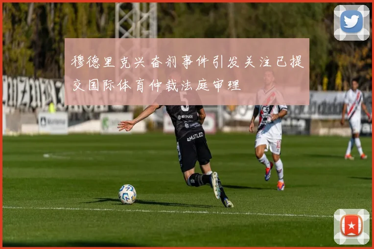 穆德里克兴奋剂事件引发关注已提交国际体育仲裁法庭审理