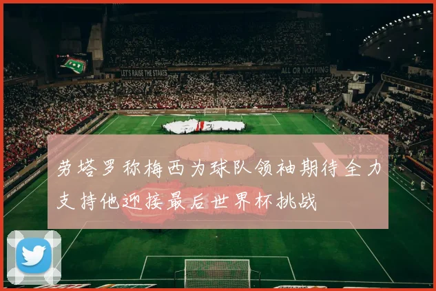 劳塔罗称梅西为球队领袖期待全力支持他迎接最后世界杯挑战