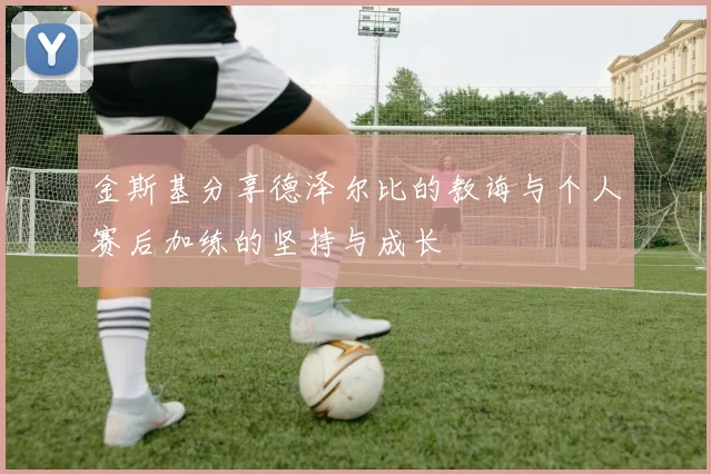 金斯基分享德泽尔比的教诲与个人赛后加练的坚持与成长
