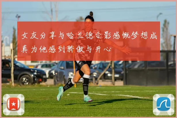 女友分享与哈兰德合影感慨梦想成真为他感到骄傲与开心