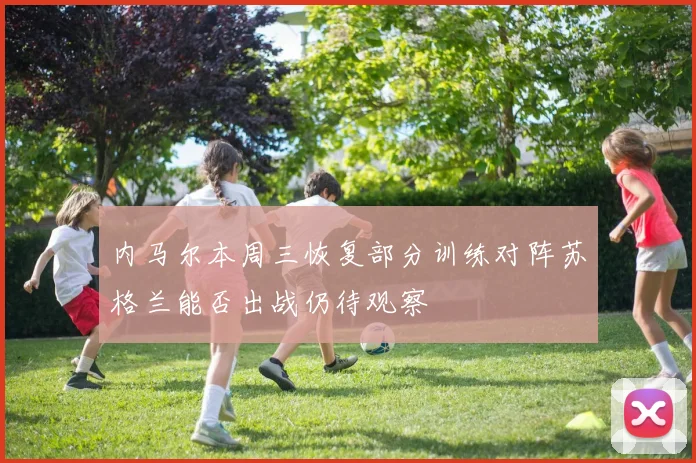 内马尔本周三恢复部分训练对阵苏格兰能否出战仍待观察