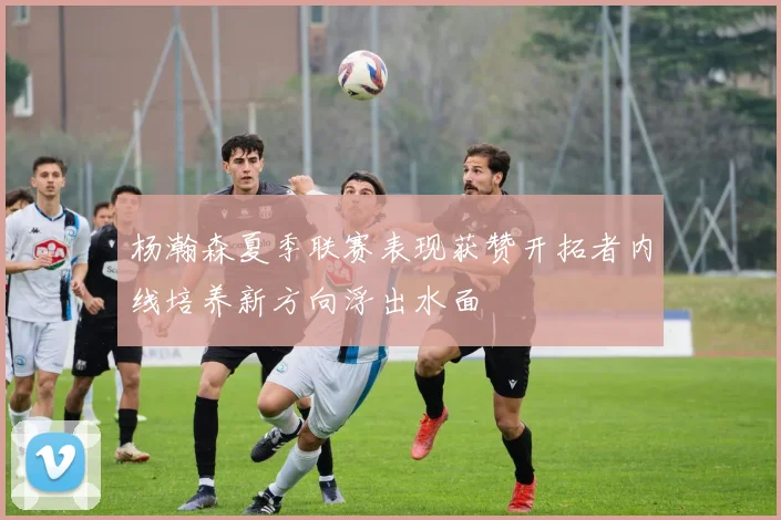 杨瀚森夏季联赛表现获赞开拓者内线培养新方向浮出水面