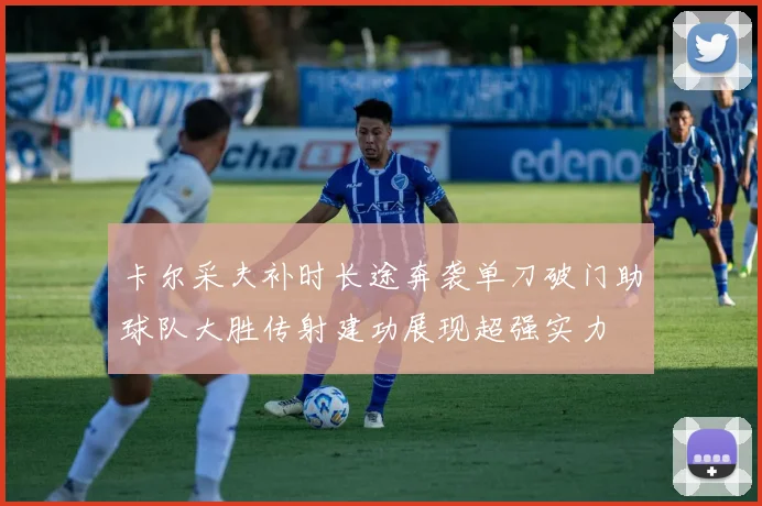 卡尔采夫补时长途奔袭单刀破门助球队大胜传射建功展现超强实力