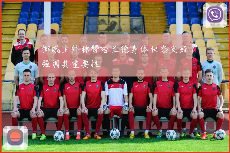 挪威主帅称赞哈兰德身体状态良好强调其重要性
