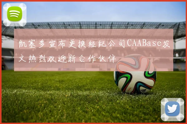 凯塞多宣布更换经纪公司CAABase发文热烈欢迎新合作伙伴