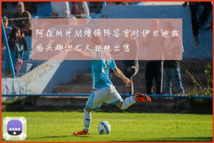阿森纳计划增强阵容曾对伊尔迪兹感兴趣但尤文拒绝出售