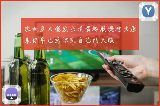 班凯罗大爆发击溃黄蜂展现潜力原来你早已意识到自己的天赋