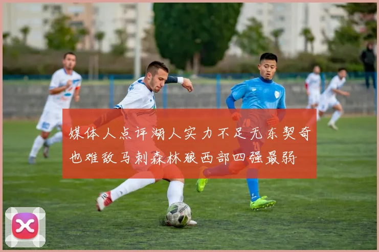 媒体人点评湖人实力不足无东契奇也难敌马刺森林狼西部四强最弱
