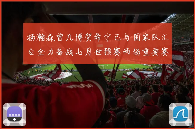 杨瀚森曾凡博贺希宁已与国家队汇合全力备战七月世预赛两场重要赛事