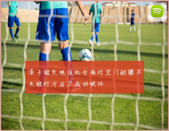 泽卡错失绝佳机会面对空门犹豫不决被对方后卫成功破坏