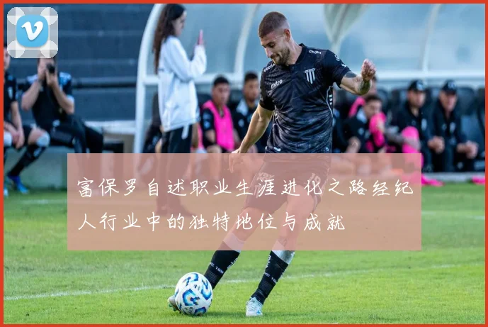 富保罗自述职业生涯进化之路经纪人行业中的独特地位与成就