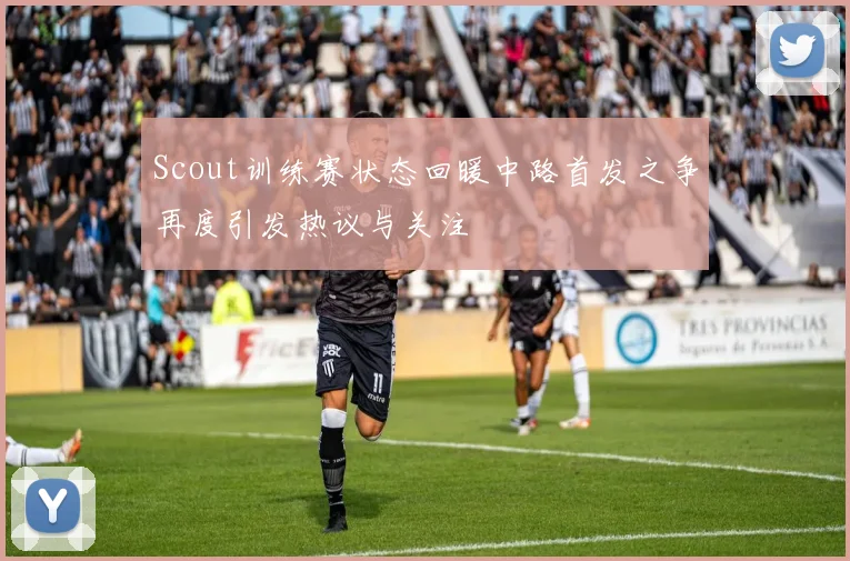 Scout训练赛状态回暖中路首发之争再度引发热议与关注