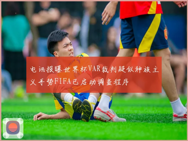 电讯报曝世界杯VAR裁判疑似种族主义手势FIFA已启动调查程序