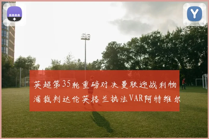 英超第35轮重磅对决曼联迎战利物浦裁判达伦英格兰执法VAR阿特维尔助阵