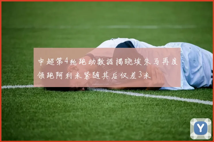 中超第4轮跑动数据揭晓埃朱马再度领跑阿利米紧随其后仅差3米