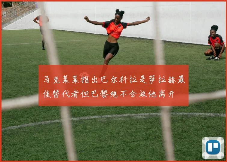 马克莱莱指出巴尔科拉是萨拉赫最佳替代者但巴黎绝不会放他离开