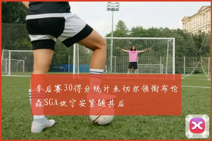 季后赛30得分统计米切尔领衔布伦森SGA坎宁安紧随其后