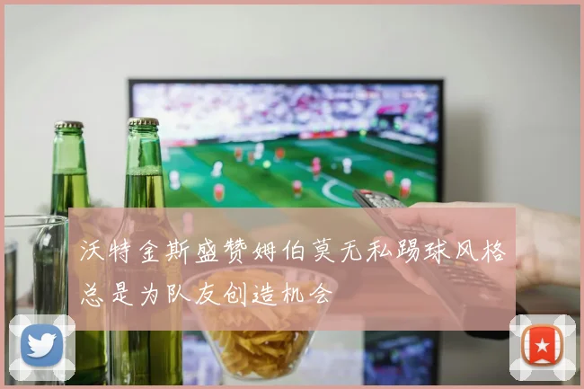 沃特金斯盛赞姆伯莫无私踢球风格总是为队友创造机会