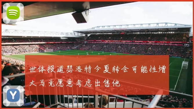 世体报道瑟洛特今夏转会可能性增大马竞愿意考虑出售他